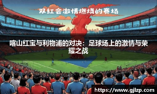 喀山红宝与利物浦的对决：足球场上的激情与荣耀之战