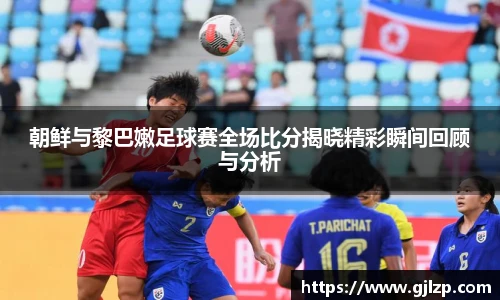 朝鲜与黎巴嫩足球赛全场比分揭晓精彩瞬间回顾与分析