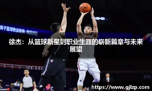 徐杰：从篮球新星到职业生涯的崭新篇章与未来展望