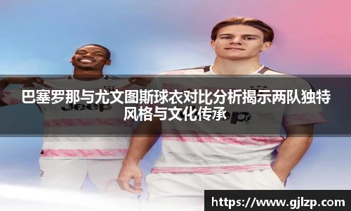 巴塞罗那与尤文图斯球衣对比分析揭示两队独特风格与文化传承