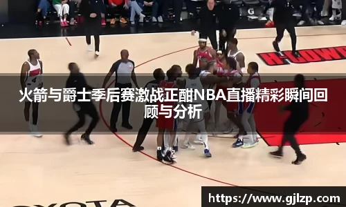 火箭与爵士季后赛激战正酣NBA直播精彩瞬间回顾与分析