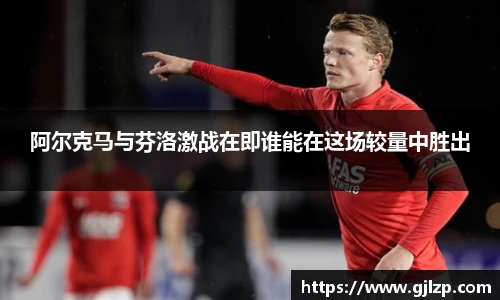 阿尔克马与芬洛激战在即谁能在这场较量中胜出